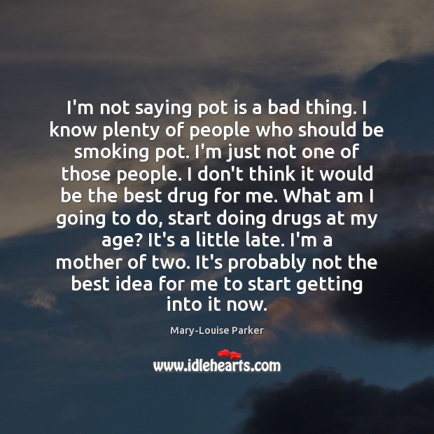 I’m not saying pot is a bad thing. I know plenty of Mary-Louise Parker Picture Quote
