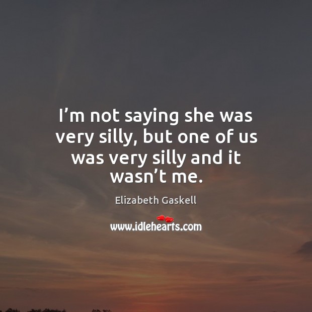 I’m not saying she was very silly, but one of us was very silly and it wasn’t me. Elizabeth Gaskell Picture Quote