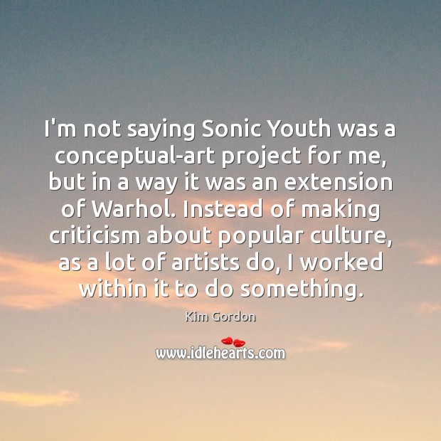 I’m not saying Sonic Youth was a conceptual-art project for me, but Kim Gordon Picture Quote