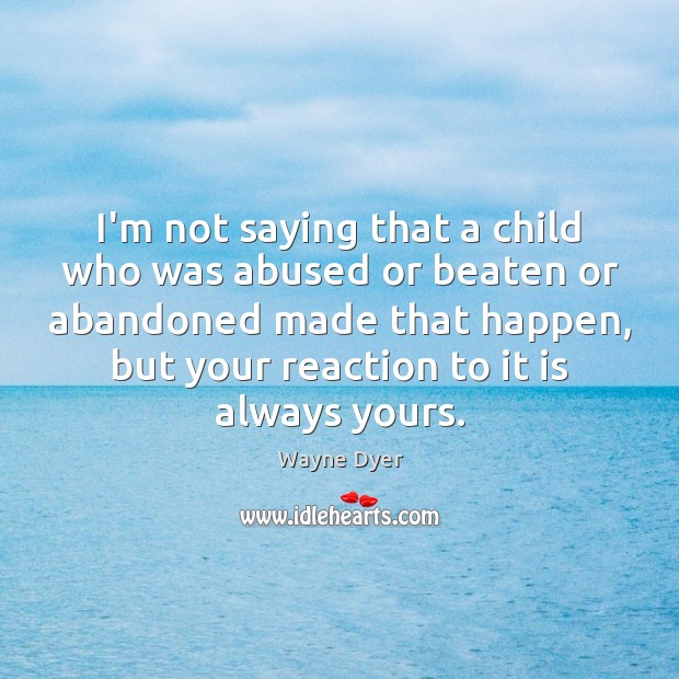 I’m not saying that a child who was abused or beaten or Wayne Dyer Picture Quote