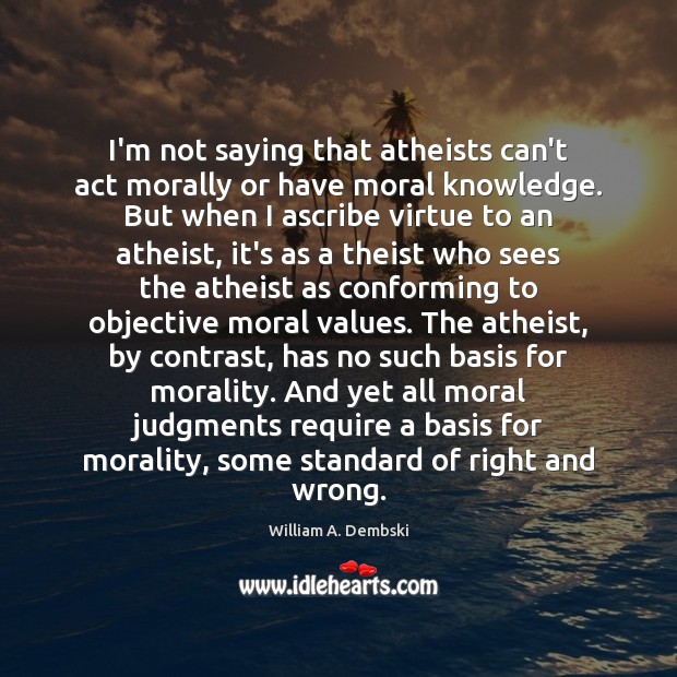 I’m not saying that atheists can’t act morally or have moral knowledge. Image