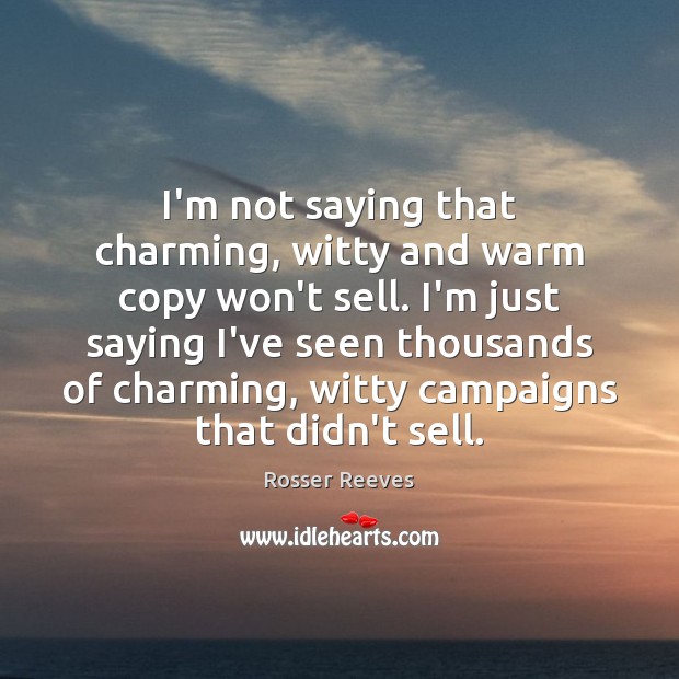 I’m not saying that charming, witty and warm copy won’t sell. I’m Rosser Reeves Picture Quote