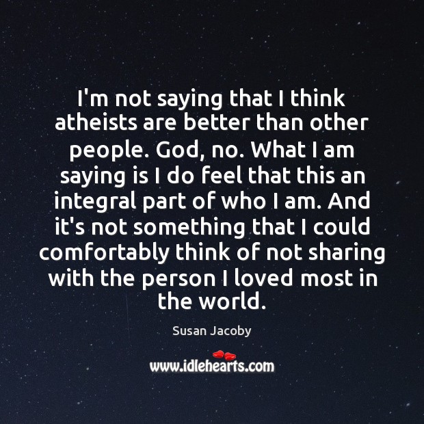 I’m not saying that I think atheists are better than other people. Susan Jacoby Picture Quote