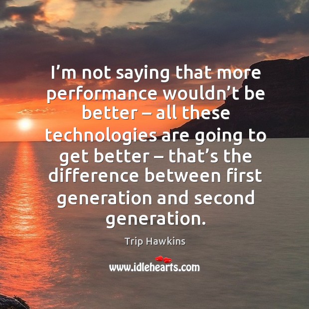 I’m not saying that more performance wouldn’t be better – all these technologies Trip Hawkins Picture Quote