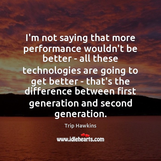 I’m not saying that more performance wouldn’t be better – all these Trip Hawkins Picture Quote