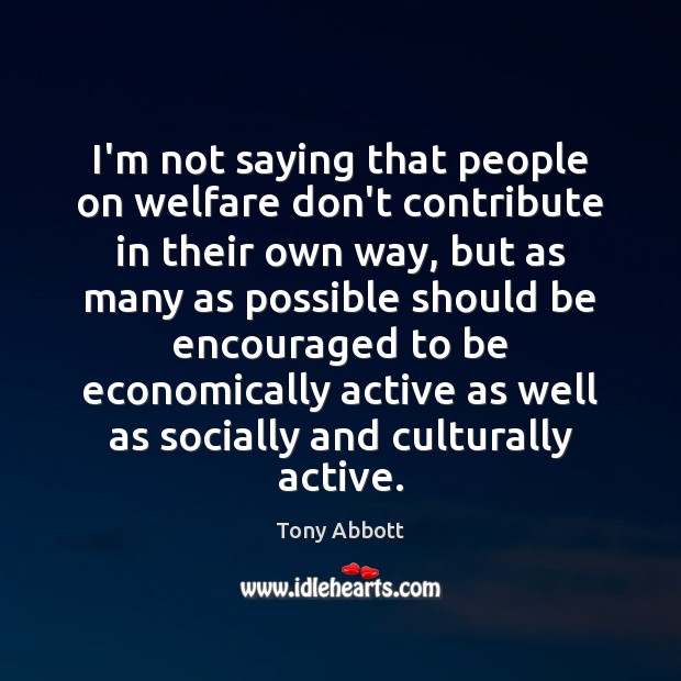 I’m not saying that people on welfare don’t contribute in their own Tony Abbott Picture Quote