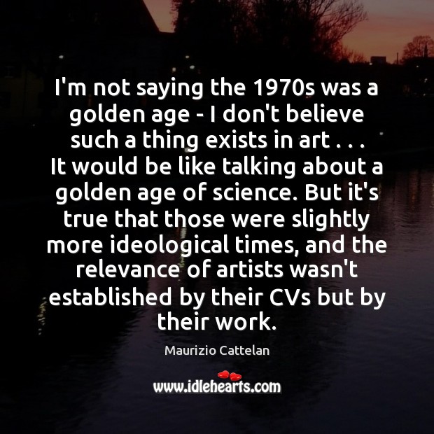 I’m not saying the 1970s was a golden age – I don’t Maurizio Cattelan Picture Quote