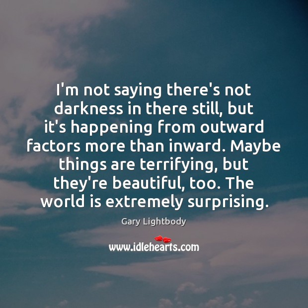 I’m not saying there’s not darkness in there still, but it’s happening Gary Lightbody Picture Quote