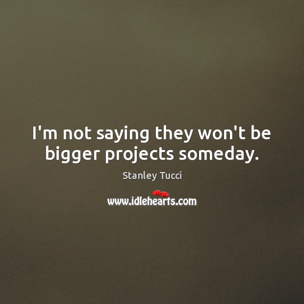I’m not saying they won’t be bigger projects someday. Image