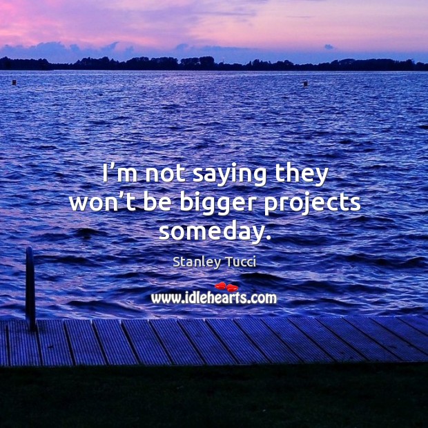I’m not saying they won’t be bigger projects someday. Stanley Tucci Picture Quote