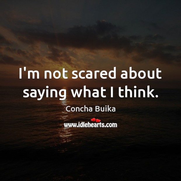 I’m not scared about saying what I think. Image