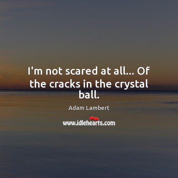 I’m not scared at all… Of the cracks in the crystal ball. Adam Lambert Picture Quote