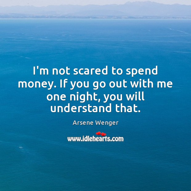 I’m not scared to spend money. If you go out with me one night, you will understand that. Arsene Wenger Picture Quote