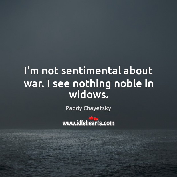 I’m not sentimental about war. I see nothing noble in widows. Paddy Chayefsky Picture Quote