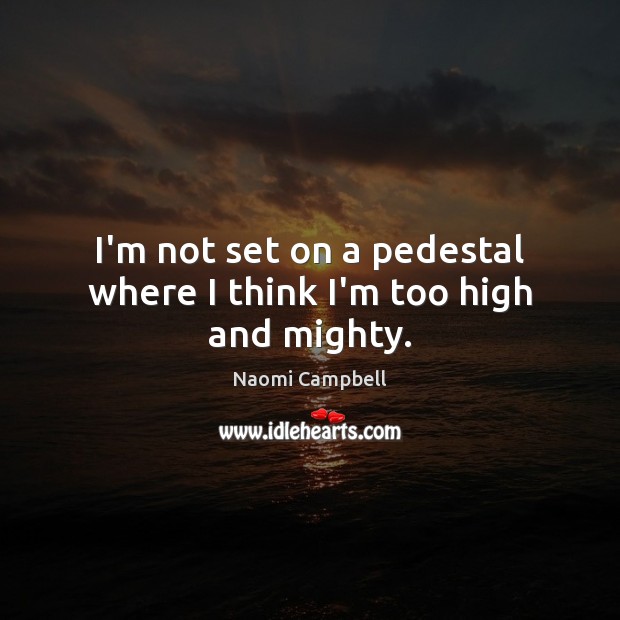 I’m not set on a pedestal where I think I’m too high and mighty. Naomi Campbell Picture Quote