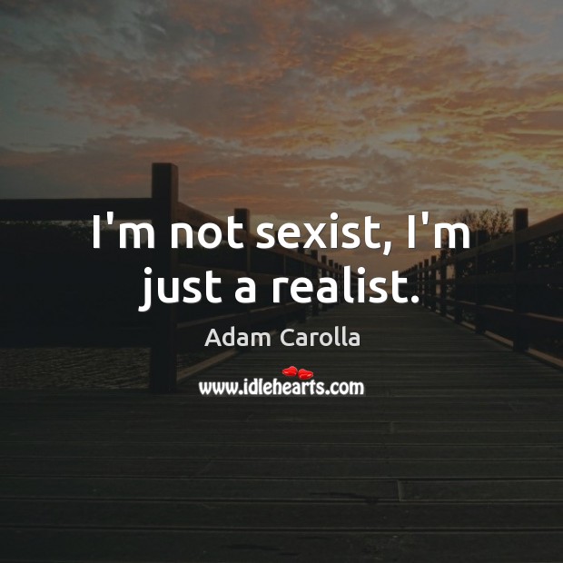I’m not sexist, I’m just a realist. Adam Carolla Picture Quote
