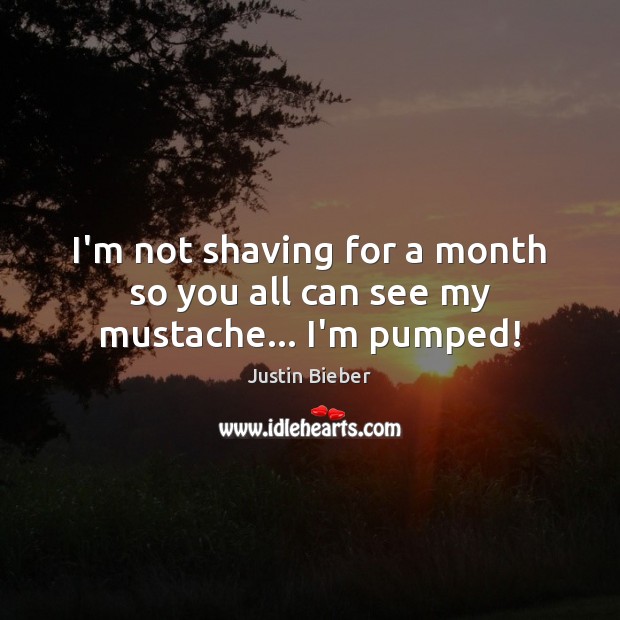 I’m not shaving for a month so you all can see my mustache… I’m pumped! Justin Bieber Picture Quote