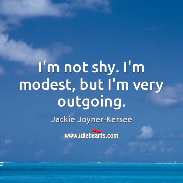 I’m not shy. I’m modest, but I’m very outgoing. Image