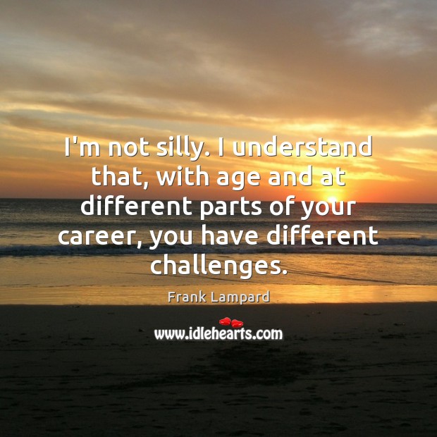 I’m not silly. I understand that, with age and at different parts Frank Lampard Picture Quote