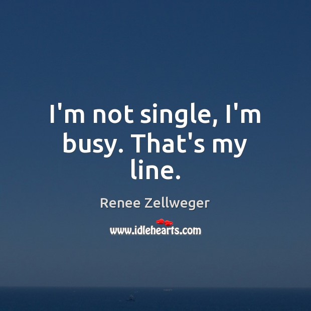 I’m not single, I’m busy. That’s my line. Renee Zellweger Picture Quote