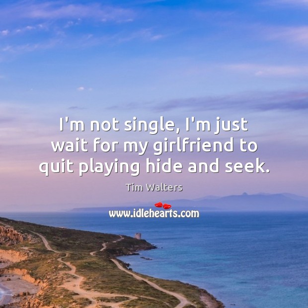 I’m not single, I’m just wait for my girlfriend to quit playing hide and seek. Tim Walters Picture Quote