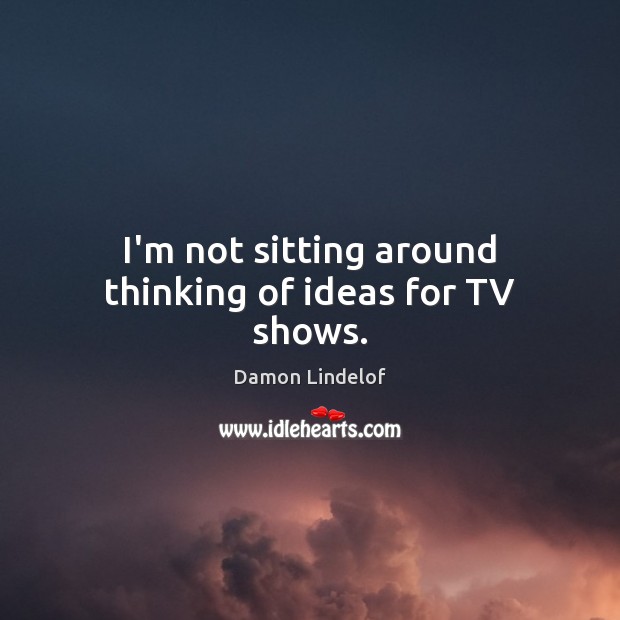 I’m not sitting around thinking of ideas for TV shows. Damon Lindelof Picture Quote