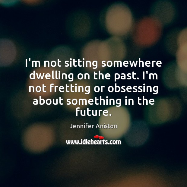 I’m not sitting somewhere dwelling on the past. I’m not fretting or Jennifer Aniston Picture Quote