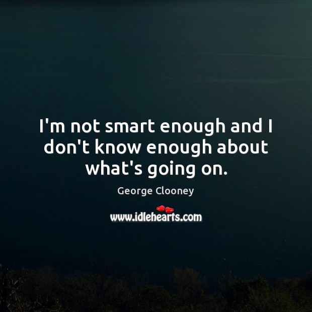 I’m not smart enough and I don’t know enough about what’s going on. George Clooney Picture Quote