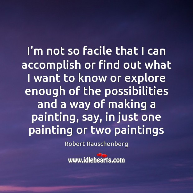I’m not so facile that I can accomplish or find out what Robert Rauschenberg Picture Quote
