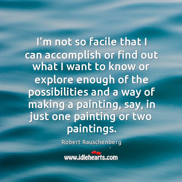 I’m not so facile that I can accomplish or find out what I want to know or explore enough Robert Rauschenberg Picture Quote