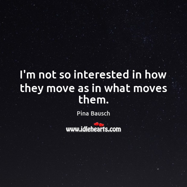 I’m not so interested in how they move as in what moves them. Pina Bausch Picture Quote