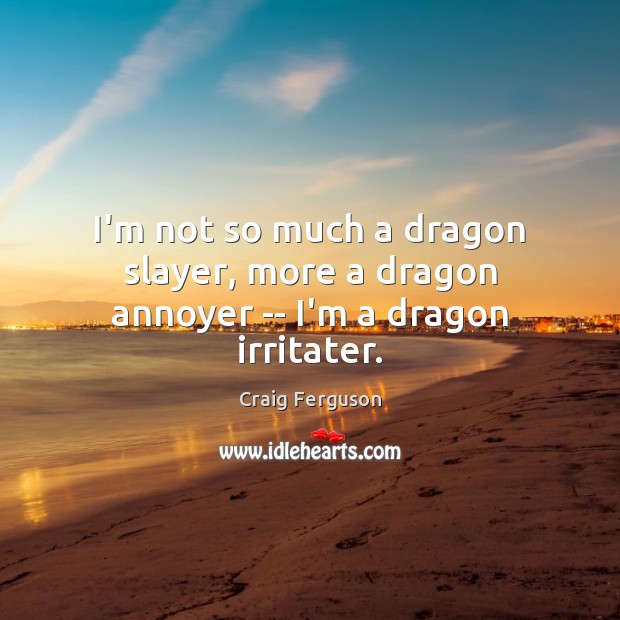 I’m not so much a dragon slayer, more a dragon annoyer — I’m a dragon irritater. Craig Ferguson Picture Quote