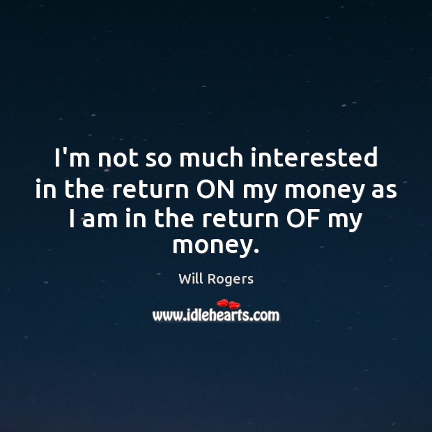 I’m not so much interested in the return ON my money as I am in the return OF my money. Will Rogers Picture Quote