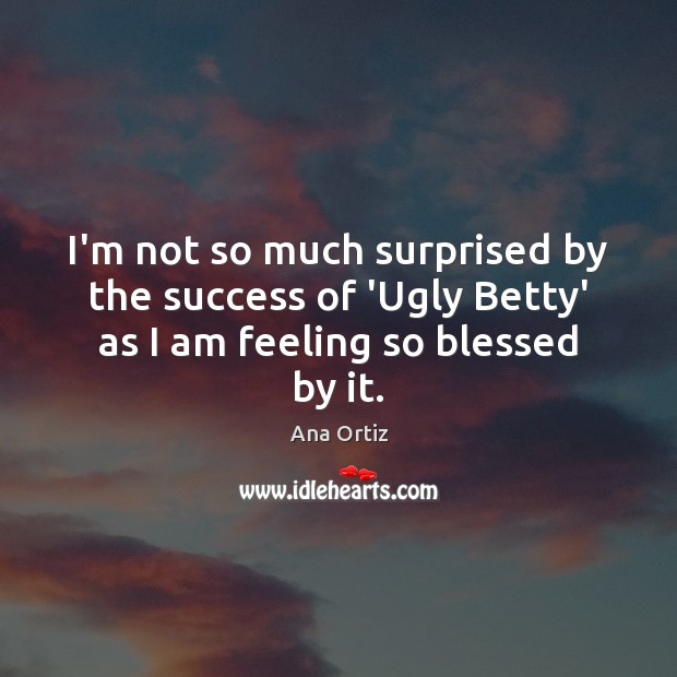 I’m not so much surprised by the success of ‘Ugly Betty’ as I am feeling so blessed by it. Ana Ortiz Picture Quote