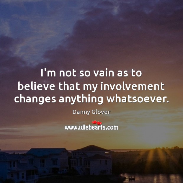I’m not so vain as to believe that my involvement changes anything whatsoever. Danny Glover Picture Quote