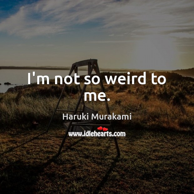 I’m not so weird to me. Haruki Murakami Picture Quote