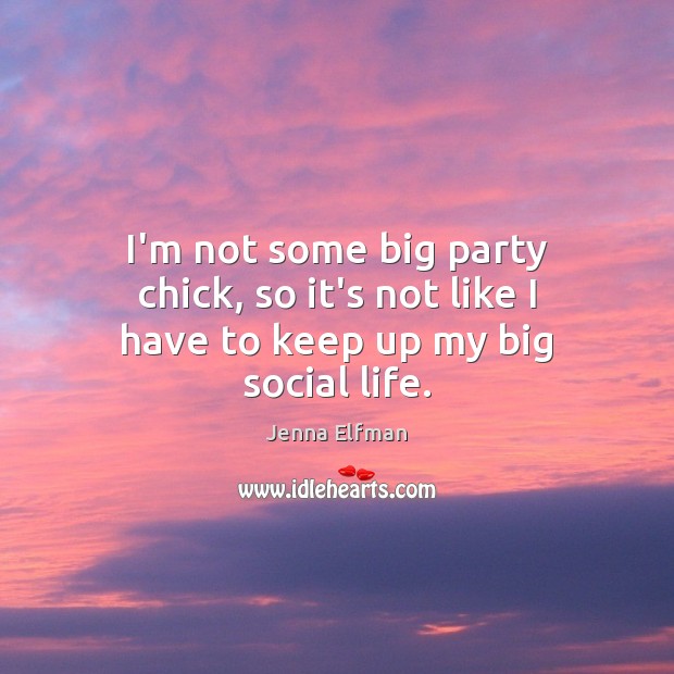 I’m not some big party chick, so it’s not like I have to keep up my big social life. Jenna Elfman Picture Quote