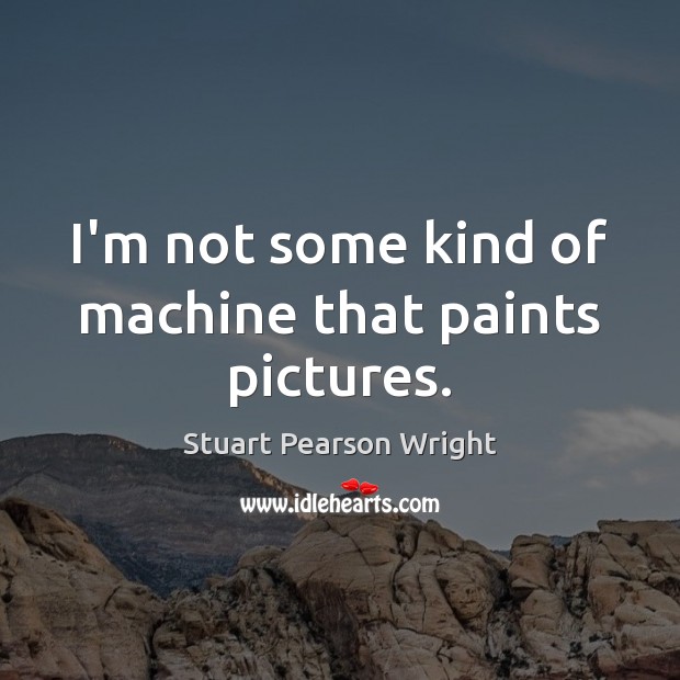 I’m not some kind of machine that paints pictures. Image