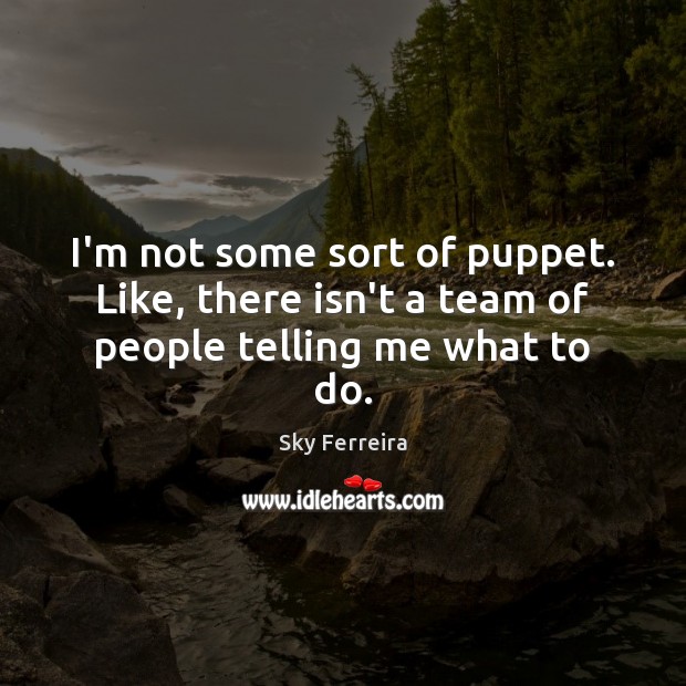 I’m not some sort of puppet. Like, there isn’t a team of people telling me what to do. Sky Ferreira Picture Quote