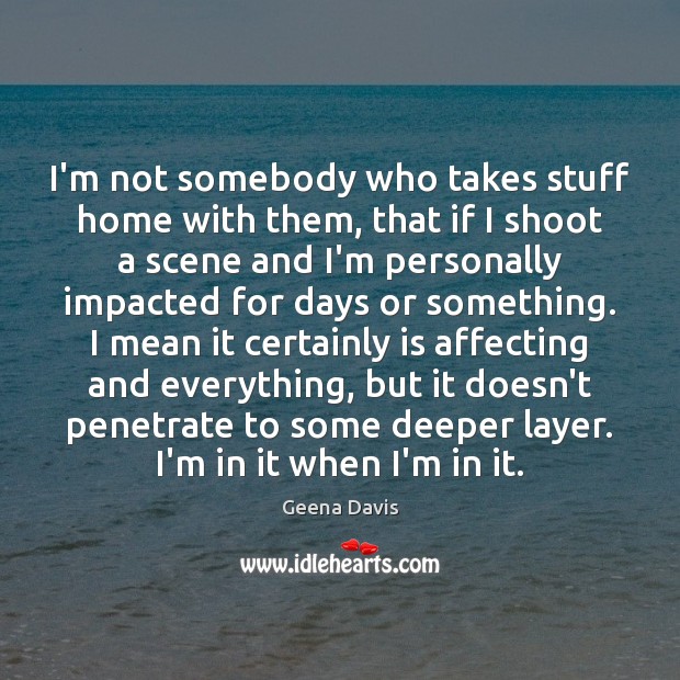 I’m not somebody who takes stuff home with them, that if I Geena Davis Picture Quote