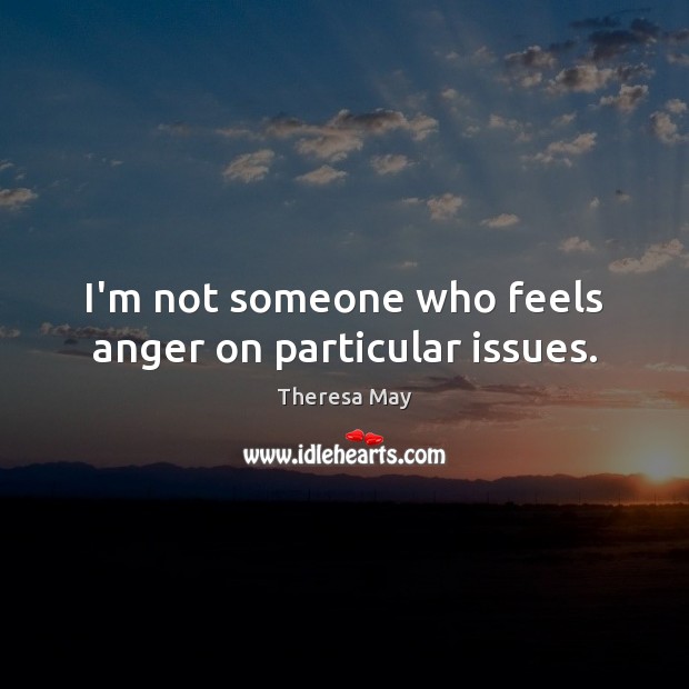 I’m not someone who feels anger on particular issues. Theresa May Picture Quote