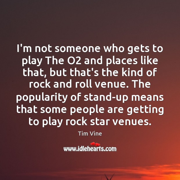 I’m not someone who gets to play The O2 and places like Image