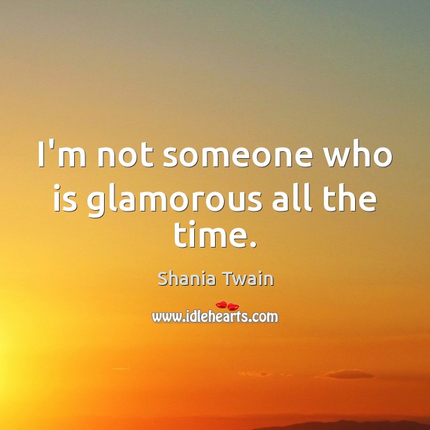 I’m not someone who is glamorous all the time. Shania Twain Picture Quote