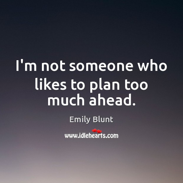 I’m not someone who likes to plan too much ahead. Emily Blunt Picture Quote