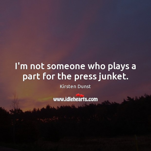 I’m not someone who plays a part for the press junket. Kirsten Dunst Picture Quote