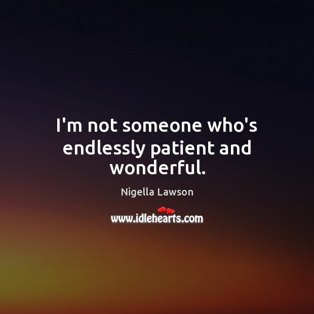 I’m not someone who’s endlessly patient and wonderful. 