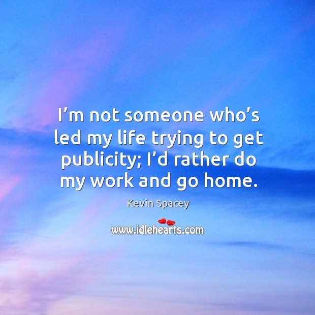 I’m not someone who’s led my life trying to get publicity; I’d rather do my work and go home. Kevin Spacey Picture Quote