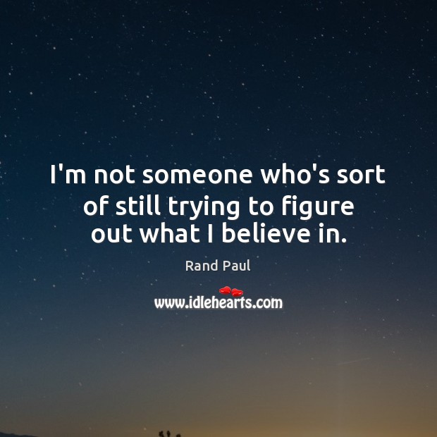 I’m not someone who’s sort of still trying to figure out what I believe in. Rand Paul Picture Quote