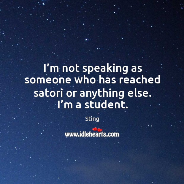 I’m not speaking as someone who has reached satori or anything else. I’m a student. Sting Picture Quote