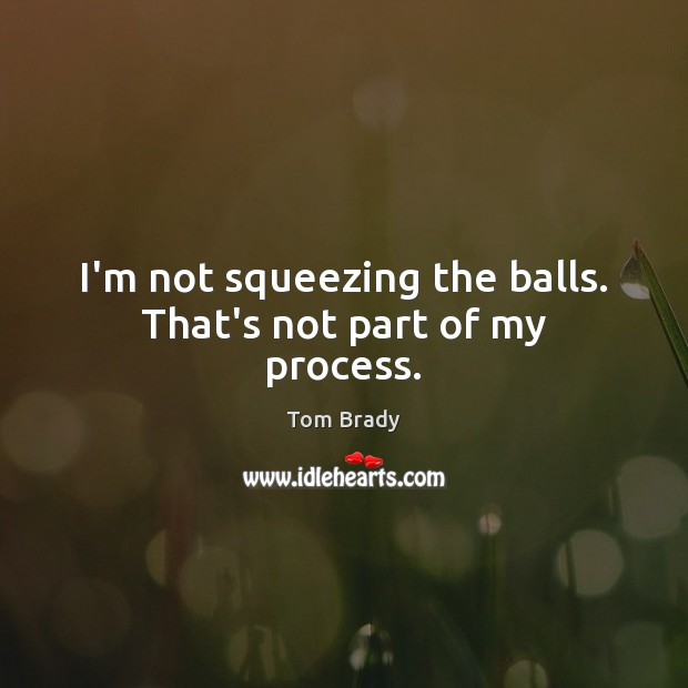 I’m not squeezing the balls. That’s not part of my process. Tom Brady Picture Quote